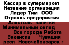 Кассир в супермаркет › Название организации ­ Лидер Тим, ООО › Отрасль предприятия ­ Алкоголь, напитки › Минимальный оклад ­ 25 000 - Все города Работа » Вакансии   . Чувашия респ.,Новочебоксарск г.